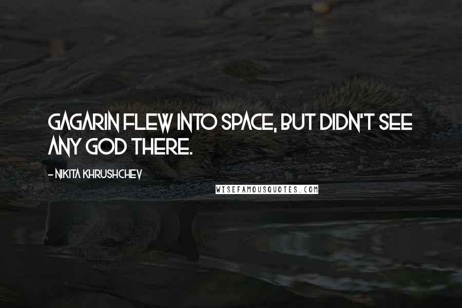 Nikita Khrushchev Quotes: Gagarin flew into space, but didn't see any god there.