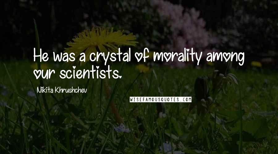 Nikita Khrushchev Quotes: He was a crystal of morality among our scientists.
