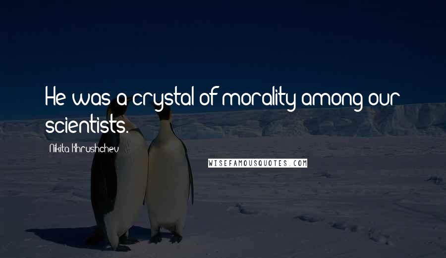Nikita Khrushchev Quotes: He was a crystal of morality among our scientists.