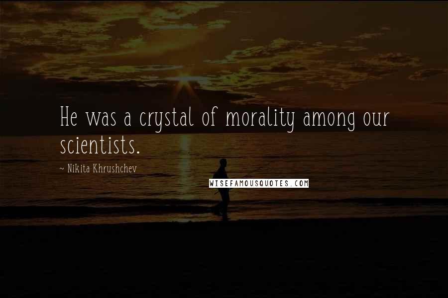 Nikita Khrushchev Quotes: He was a crystal of morality among our scientists.