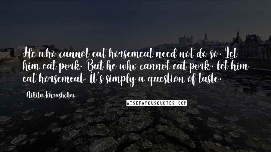 Nikita Khrushchev Quotes: He who cannot eat horsemeat need not do so. Let him eat pork. But he who cannot eat pork, let him eat horsemeat. It's simply a question of taste.