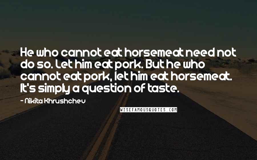 Nikita Khrushchev Quotes: He who cannot eat horsemeat need not do so. Let him eat pork. But he who cannot eat pork, let him eat horsemeat. It's simply a question of taste.