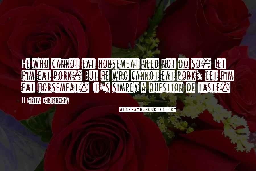 Nikita Khrushchev Quotes: He who cannot eat horsemeat need not do so. Let him eat pork. But he who cannot eat pork, let him eat horsemeat. It's simply a question of taste.