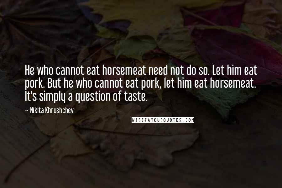 Nikita Khrushchev Quotes: He who cannot eat horsemeat need not do so. Let him eat pork. But he who cannot eat pork, let him eat horsemeat. It's simply a question of taste.