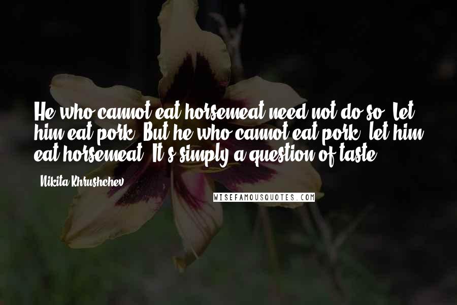 Nikita Khrushchev Quotes: He who cannot eat horsemeat need not do so. Let him eat pork. But he who cannot eat pork, let him eat horsemeat. It's simply a question of taste.