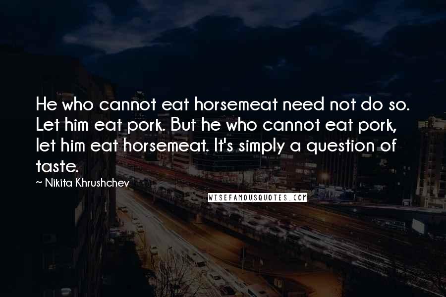 Nikita Khrushchev Quotes: He who cannot eat horsemeat need not do so. Let him eat pork. But he who cannot eat pork, let him eat horsemeat. It's simply a question of taste.