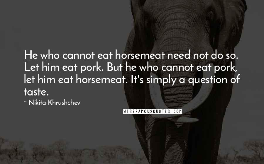 Nikita Khrushchev Quotes: He who cannot eat horsemeat need not do so. Let him eat pork. But he who cannot eat pork, let him eat horsemeat. It's simply a question of taste.