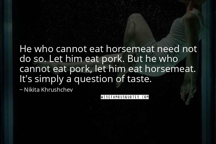 Nikita Khrushchev Quotes: He who cannot eat horsemeat need not do so. Let him eat pork. But he who cannot eat pork, let him eat horsemeat. It's simply a question of taste.