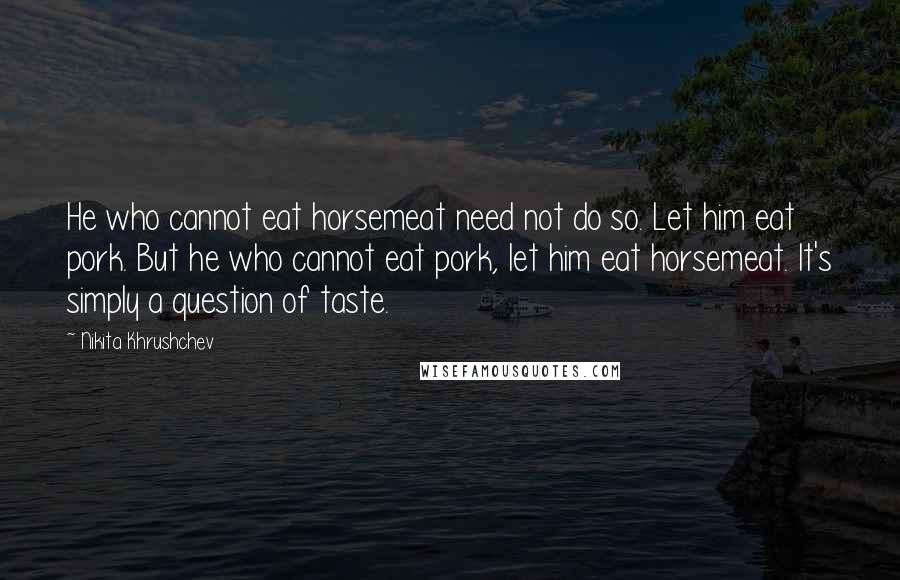 Nikita Khrushchev Quotes: He who cannot eat horsemeat need not do so. Let him eat pork. But he who cannot eat pork, let him eat horsemeat. It's simply a question of taste.