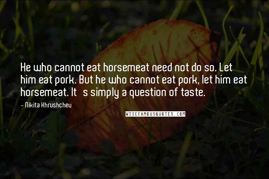 Nikita Khrushchev Quotes: He who cannot eat horsemeat need not do so. Let him eat pork. But he who cannot eat pork, let him eat horsemeat. It's simply a question of taste.