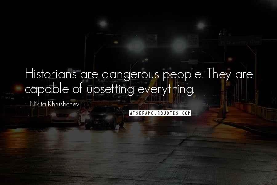 Nikita Khrushchev Quotes: Historians are dangerous people. They are capable of upsetting everything.