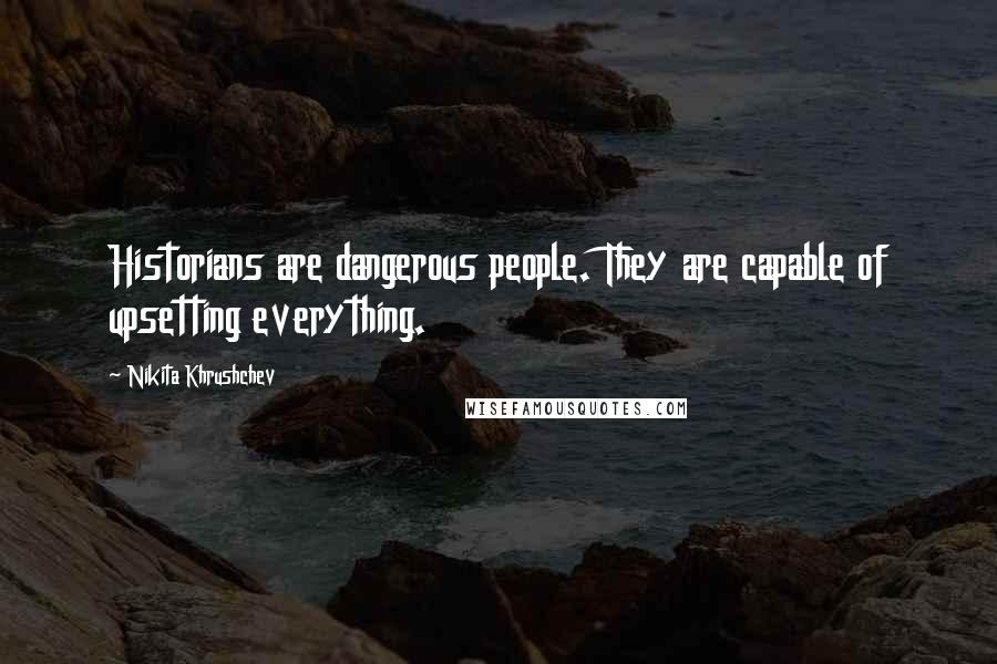 Nikita Khrushchev Quotes: Historians are dangerous people. They are capable of upsetting everything.