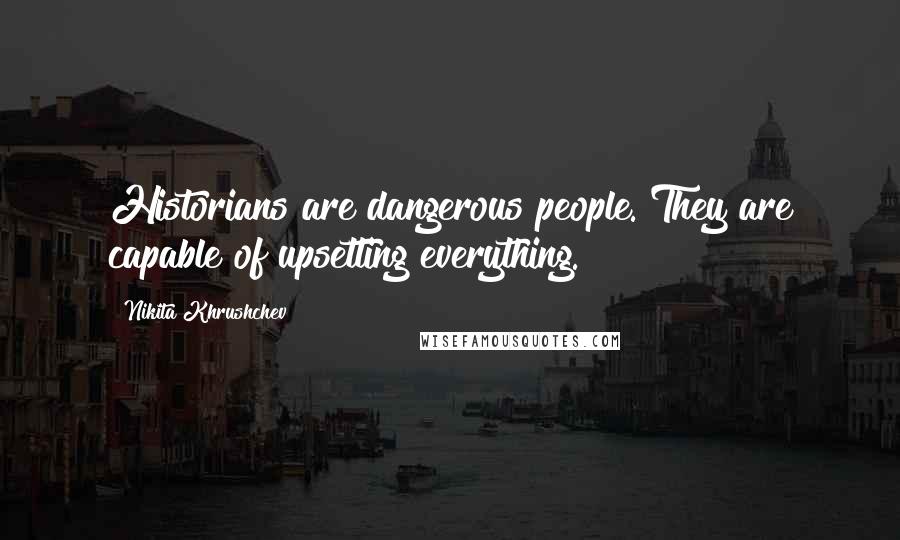 Nikita Khrushchev Quotes: Historians are dangerous people. They are capable of upsetting everything.