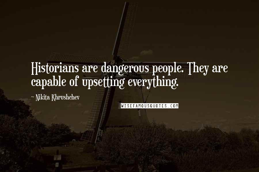 Nikita Khrushchev Quotes: Historians are dangerous people. They are capable of upsetting everything.