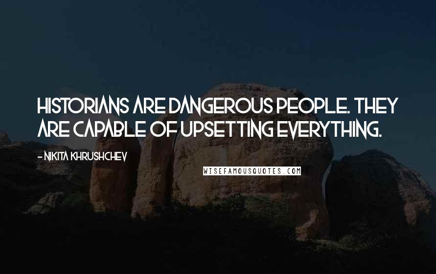 Nikita Khrushchev Quotes: Historians are dangerous people. They are capable of upsetting everything.