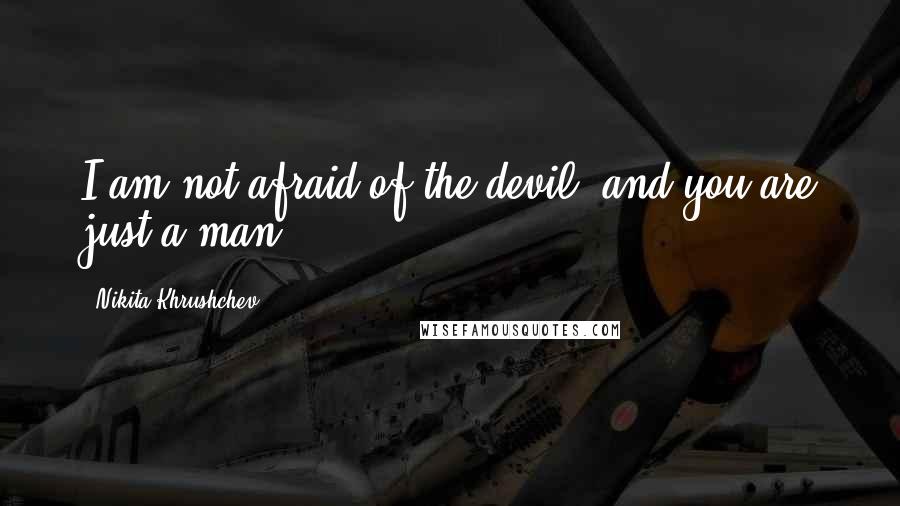 Nikita Khrushchev Quotes: I am not afraid of the devil, and you are just a man.