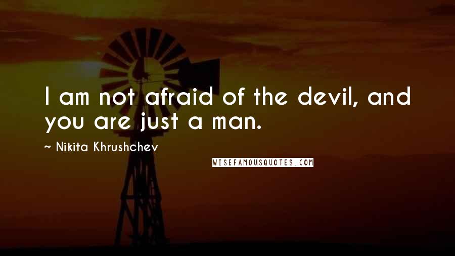 Nikita Khrushchev Quotes: I am not afraid of the devil, and you are just a man.