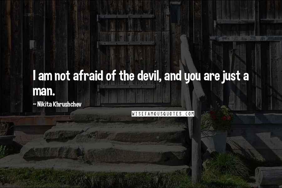 Nikita Khrushchev Quotes: I am not afraid of the devil, and you are just a man.