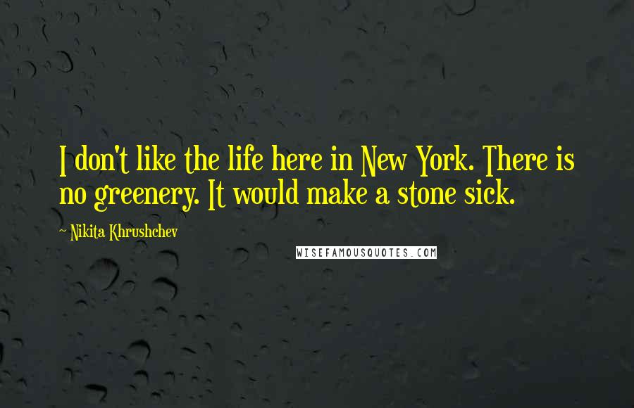 Nikita Khrushchev Quotes: I don't like the life here in New York. There is no greenery. It would make a stone sick.