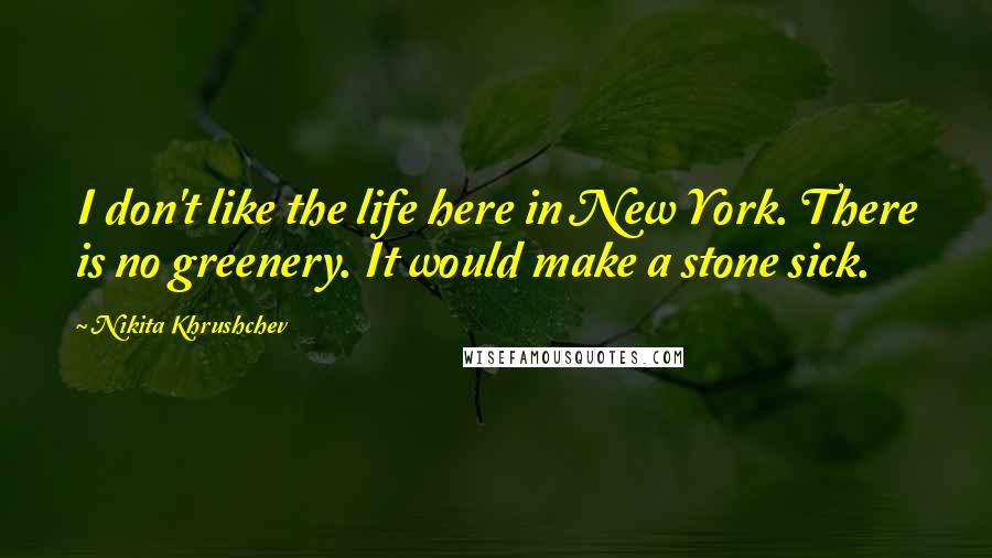 Nikita Khrushchev Quotes: I don't like the life here in New York. There is no greenery. It would make a stone sick.