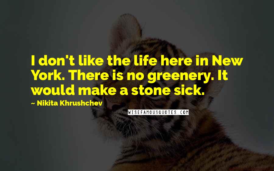 Nikita Khrushchev Quotes: I don't like the life here in New York. There is no greenery. It would make a stone sick.