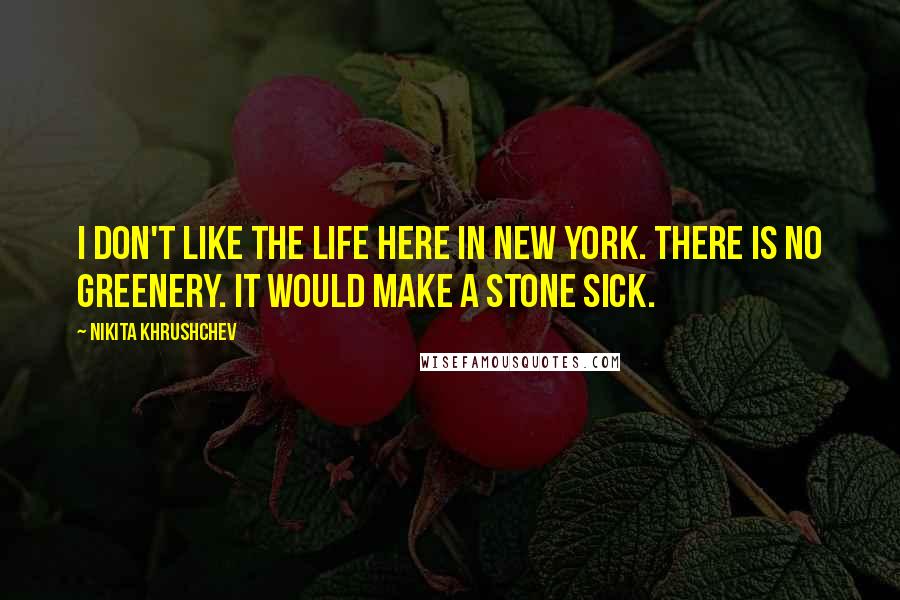 Nikita Khrushchev Quotes: I don't like the life here in New York. There is no greenery. It would make a stone sick.