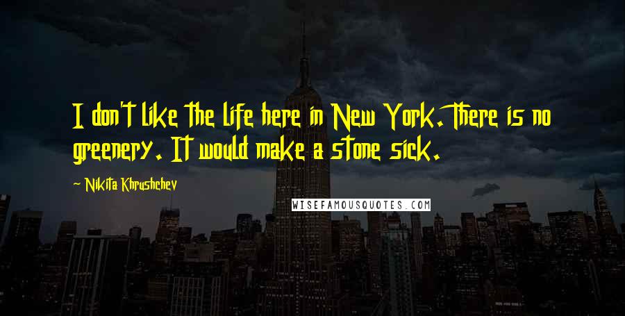 Nikita Khrushchev Quotes: I don't like the life here in New York. There is no greenery. It would make a stone sick.