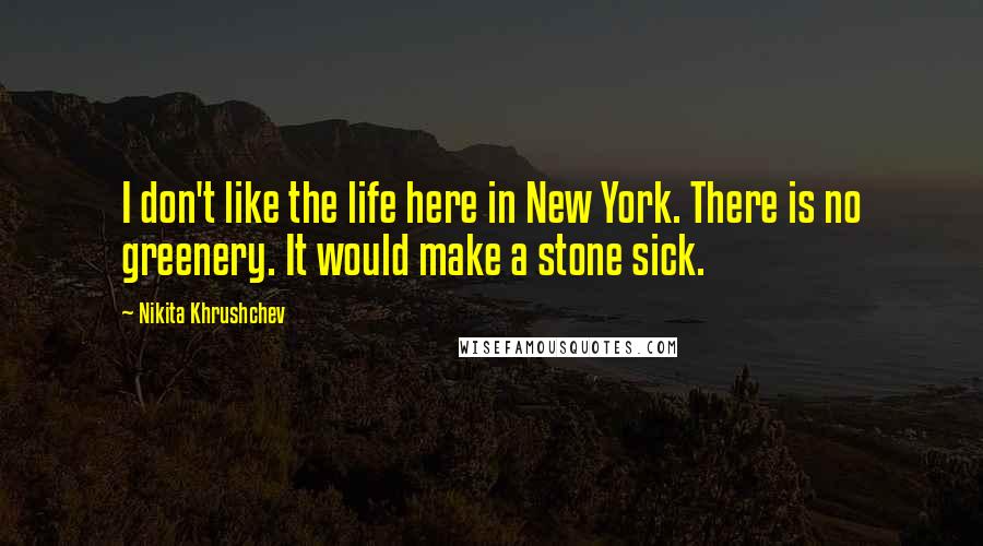 Nikita Khrushchev Quotes: I don't like the life here in New York. There is no greenery. It would make a stone sick.