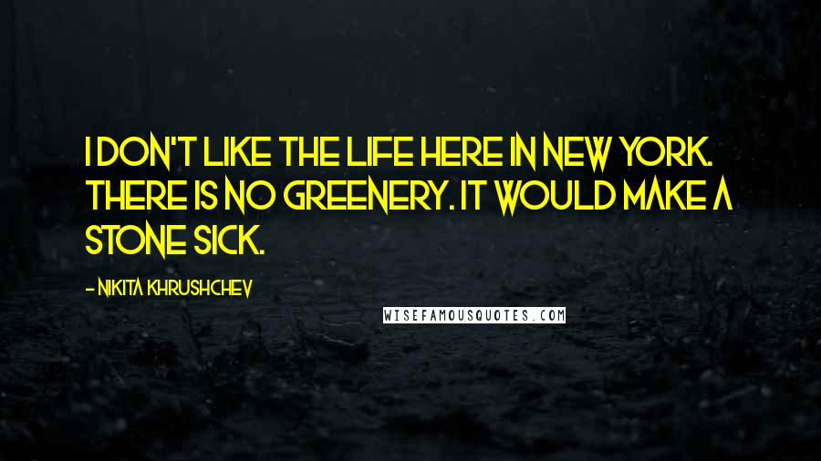 Nikita Khrushchev Quotes: I don't like the life here in New York. There is no greenery. It would make a stone sick.