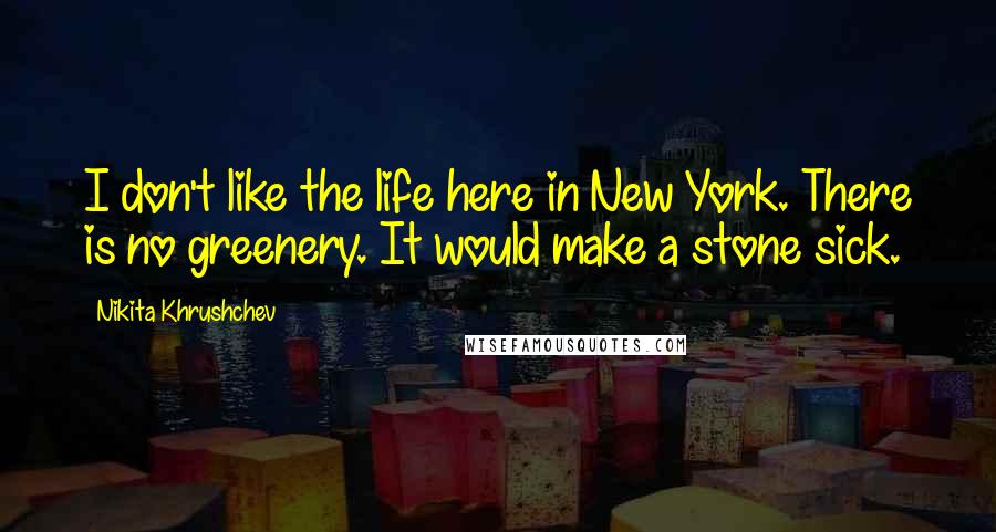 Nikita Khrushchev Quotes: I don't like the life here in New York. There is no greenery. It would make a stone sick.