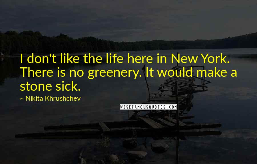 Nikita Khrushchev Quotes: I don't like the life here in New York. There is no greenery. It would make a stone sick.