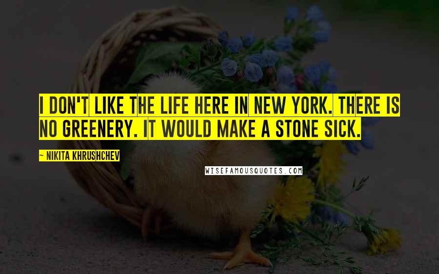 Nikita Khrushchev Quotes: I don't like the life here in New York. There is no greenery. It would make a stone sick.