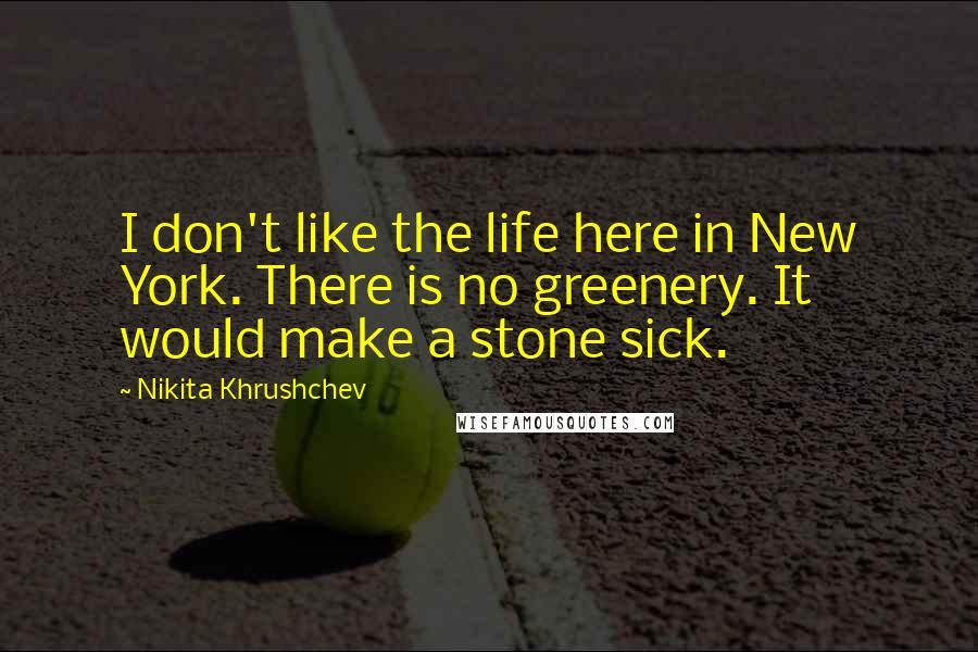 Nikita Khrushchev Quotes: I don't like the life here in New York. There is no greenery. It would make a stone sick.