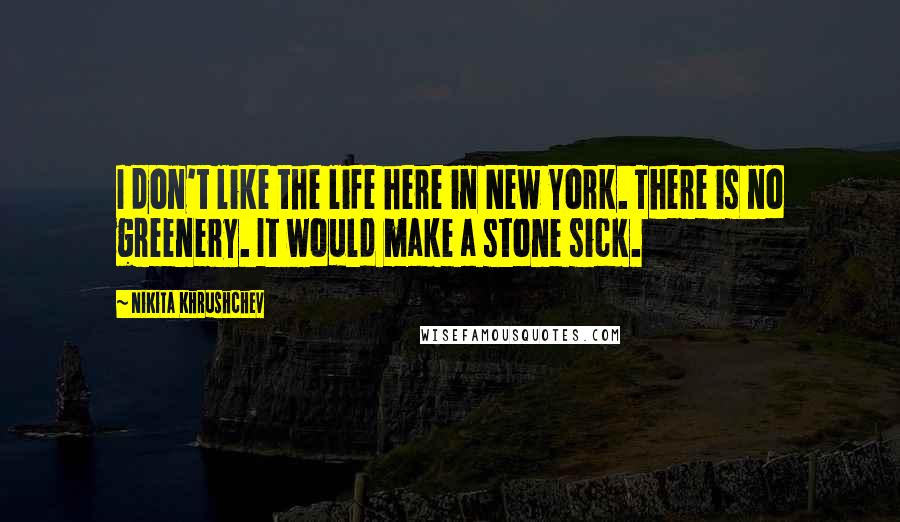Nikita Khrushchev Quotes: I don't like the life here in New York. There is no greenery. It would make a stone sick.