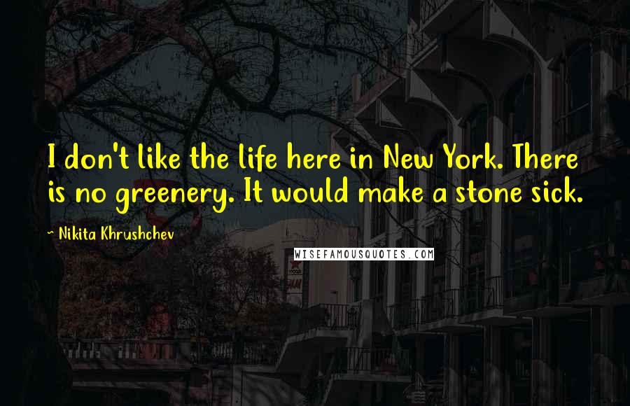 Nikita Khrushchev Quotes: I don't like the life here in New York. There is no greenery. It would make a stone sick.