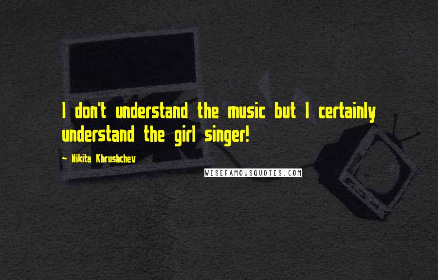 Nikita Khrushchev Quotes: I don't understand the music but I certainly understand the girl singer!