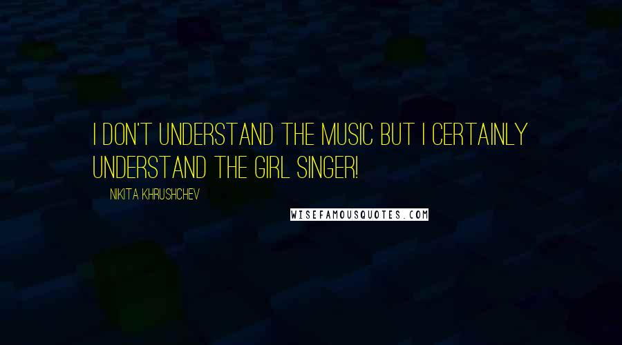 Nikita Khrushchev Quotes: I don't understand the music but I certainly understand the girl singer!