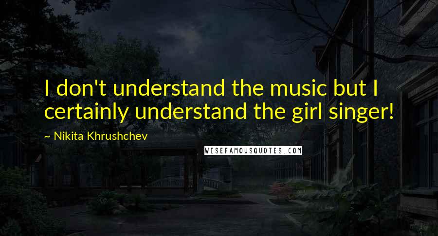 Nikita Khrushchev Quotes: I don't understand the music but I certainly understand the girl singer!