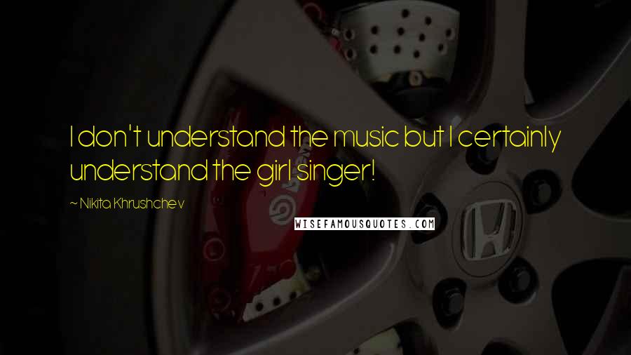 Nikita Khrushchev Quotes: I don't understand the music but I certainly understand the girl singer!