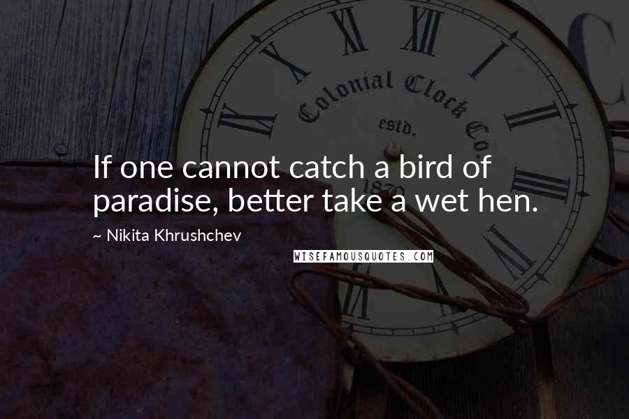 Nikita Khrushchev Quotes: If one cannot catch a bird of paradise, better take a wet hen.