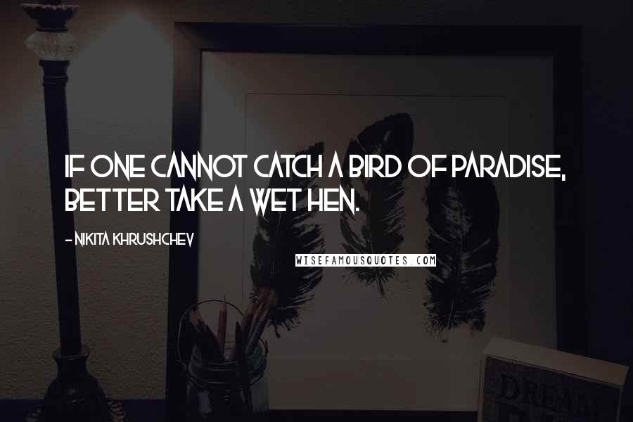 Nikita Khrushchev Quotes: If one cannot catch a bird of paradise, better take a wet hen.