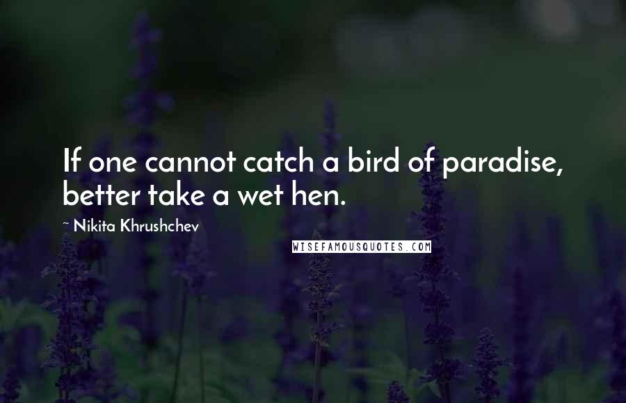 Nikita Khrushchev Quotes: If one cannot catch a bird of paradise, better take a wet hen.
