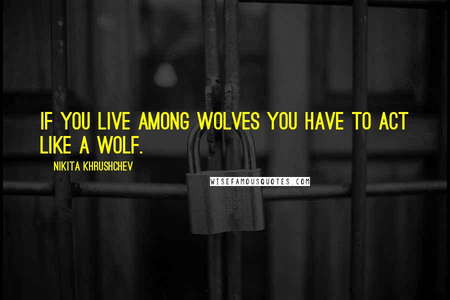 Nikita Khrushchev Quotes: If you live among wolves you have to act like a wolf.