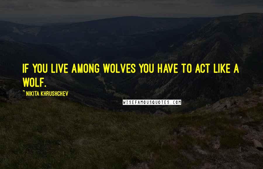 Nikita Khrushchev Quotes: If you live among wolves you have to act like a wolf.