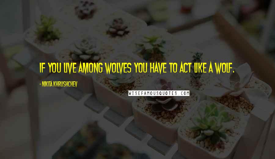 Nikita Khrushchev Quotes: If you live among wolves you have to act like a wolf.