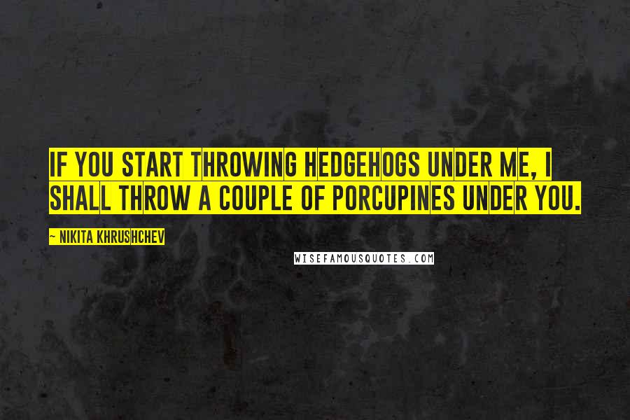 Nikita Khrushchev Quotes: If you start throwing hedgehogs under me, I shall throw a couple of porcupines under you.