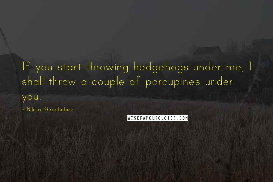 Nikita Khrushchev Quotes: If you start throwing hedgehogs under me, I shall throw a couple of porcupines under you.