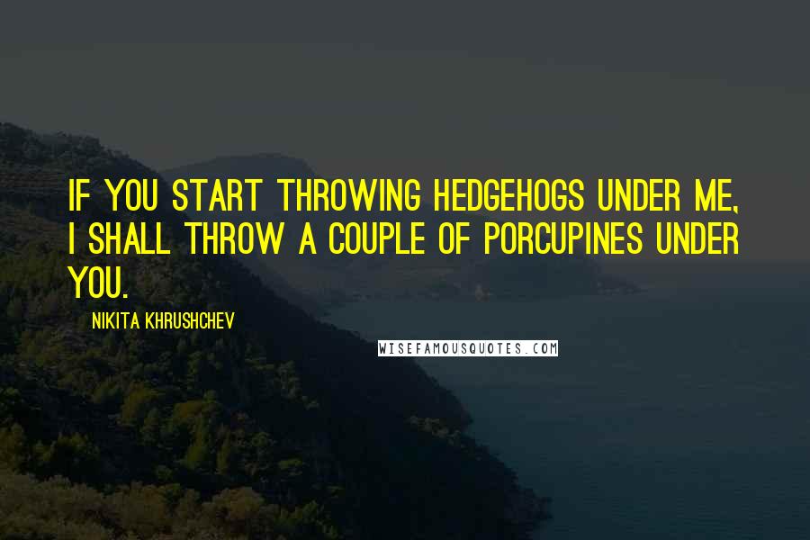 Nikita Khrushchev Quotes: If you start throwing hedgehogs under me, I shall throw a couple of porcupines under you.