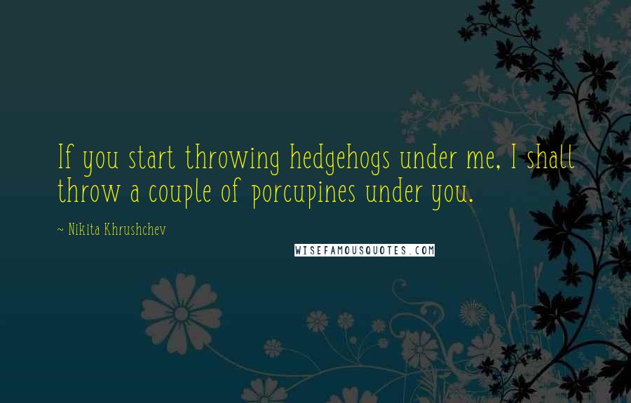 Nikita Khrushchev Quotes: If you start throwing hedgehogs under me, I shall throw a couple of porcupines under you.