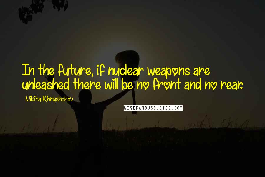 Nikita Khrushchev Quotes: In the future, if nuclear weapons are unleashed there will be no front and no rear.